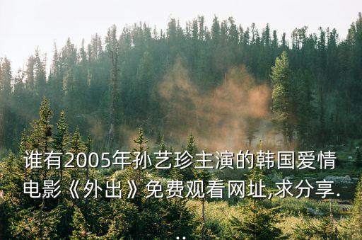 誰有2005年孫藝珍主演的韓國愛情電影《外出》免費觀看網址,求分享...