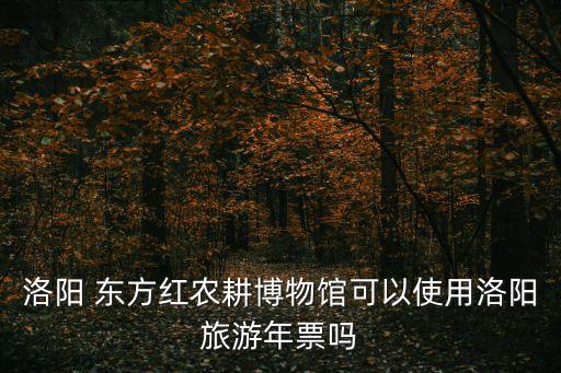 東方紅農耕博物館,洛陽東方紅農耕博物館屬于洛陽旅游年票景點