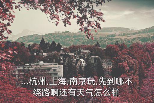 ...杭州,上海,南京玩,先到哪不繞路啊還有天氣怎么樣