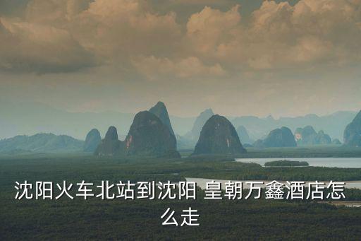 沈陽火車北站到沈陽 皇朝萬鑫酒店怎么走