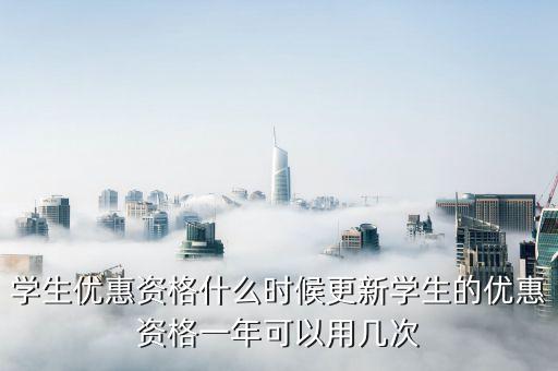 學生優惠資格什么時候更新學生的優惠資格一年可以用幾次