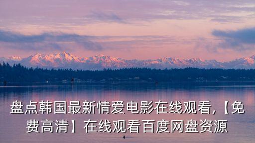 盤點韓國最新情愛電影在線觀看,【免費高清】在線觀看百度網盤資源