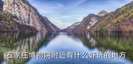 石家莊博物院附近有什么好玩的地方