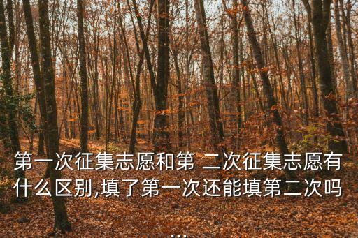 第一次征集志愿和第 二次征集志愿有什么區(qū)別,填了第一次還能填第二次嗎...