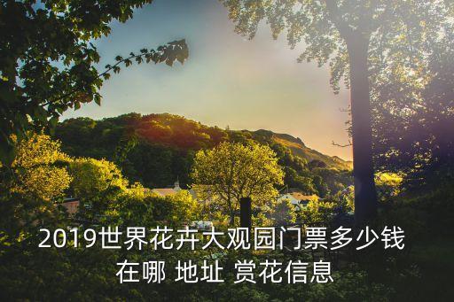 2019世界花卉大觀園門票多少錢 在哪 地址 賞花信息