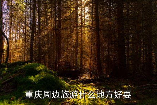 重慶周邊旅游景點大全，重慶周邊旅游什么地方好耍