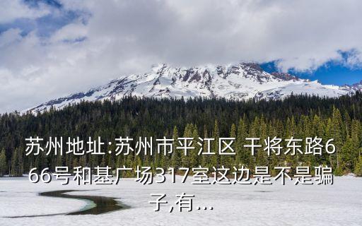 蘇州地址:蘇州市平江區(qū) 干將東路666號(hào)和基廣場(chǎng)317室這邊是不是騙子,有...