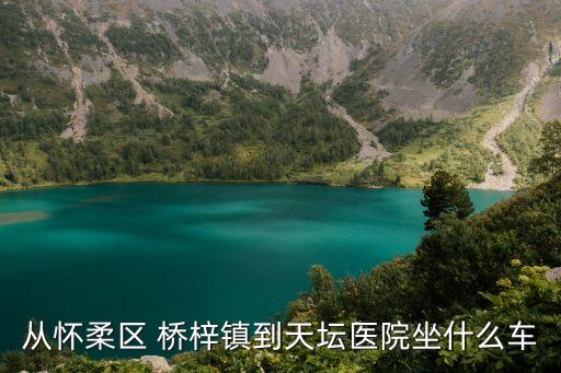 橋梓,從懷柔橋梓鎮(zhèn)到天壇醫(yī)院坐什么車?