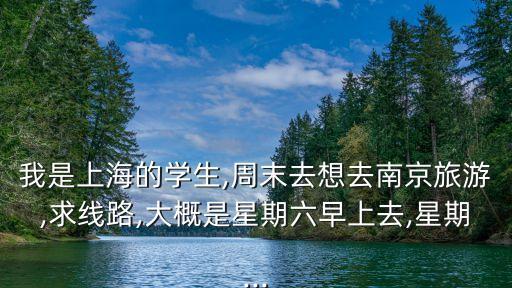我是上海的學生,周末去想去南京旅游,求線路,大概是星期六早上去,星期...