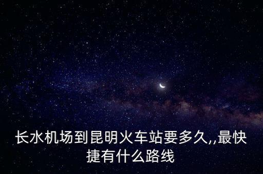長水機(jī)場(chǎng)到昆明火車站要多久,,最快捷有什么路線