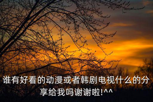 誰有好看的動漫或者韓劇電視什么的分享給我嗎謝謝啦!^^
