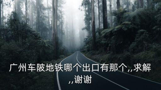廣州車陂地鐵哪個(gè)出口有那個(gè),,求解,,謝謝