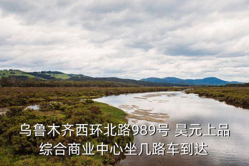 烏魯木齊西環北路989號 昊元上品綜合商業中心坐幾路車到達