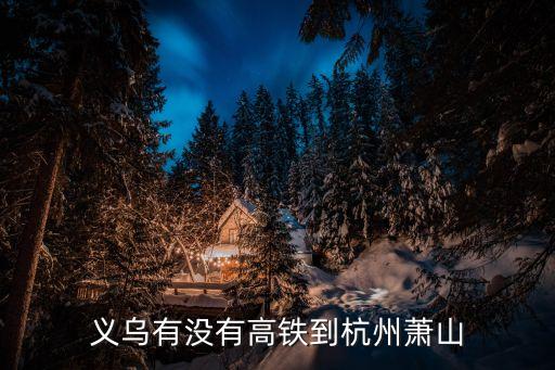 義烏到杭州高鐵,從義烏到杭州坐高鐵需要多長時間?
