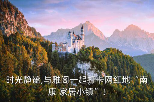 時光靜謐,與雅閣一起打卡網(wǎng)紅地“南康 家居小鎮(zhèn)”!