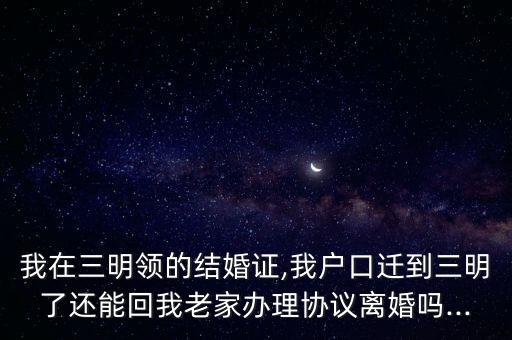 我在三明領的結婚證,我戶口遷到三明了還能回我老家辦理協議離婚嗎...
