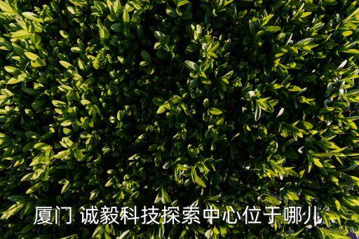 廈門 誠毅科技探索中心位于哪兒