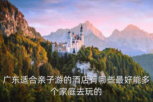 廣東適合親子游的酒店有哪些最好能多個家庭去玩的