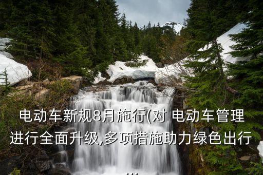 電動(dòng)車新規(guī)8月施行(對(duì) 電動(dòng)車管理進(jìn)行全面升級(jí),多項(xiàng)措施助力綠色出行...