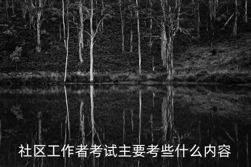 社工考試內(nèi)容,社工考試考什么內(nèi)容?主要考試內(nèi)容包括社會工作綜合能力