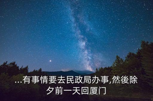 ...有事情要去民政局辦事,然後除夕前一天回廈門
