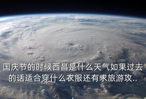 國慶節(jié)的時候西昌是什么天氣如果過去的話適合穿什么衣服還有求旅游攻...