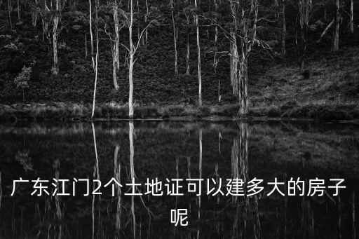 廣東江門2個土地證可以建多大的房子呢