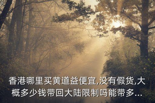 香港哪里買黃道益便宜,沒有假貨,大概多少錢帶回大陸限制嗎能帶多...