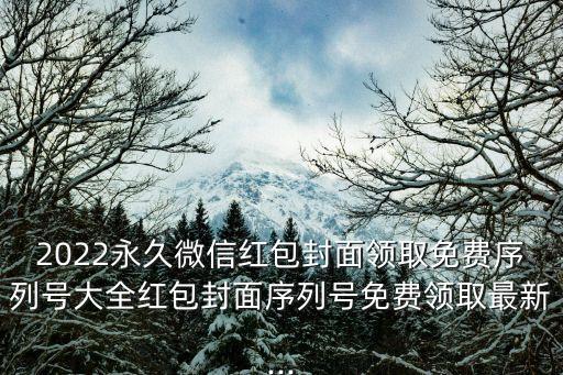 2022永久微信紅包封面領取免費序列號大全紅包封面序列號免費領取最新...
