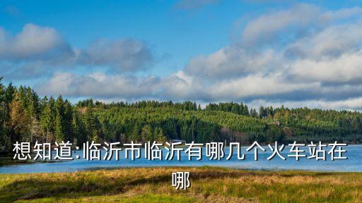 想知道:臨沂市臨沂有哪幾個火車站在哪