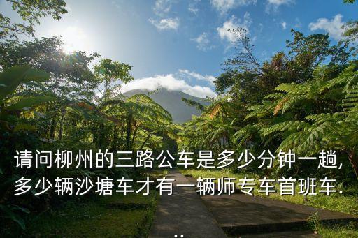 請問柳州的三路公車是多少分鐘一趟,多少輛沙塘車才有一輛師專車首班車...
