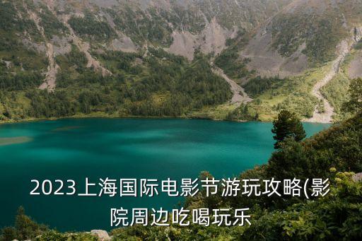 2023上海國際電影節游玩攻略(影院周邊吃喝玩樂