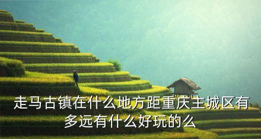  走馬古鎮在什么地方距重慶主城區有多遠有什么好玩的么