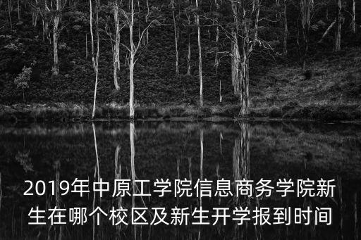 2019年中原工學院信息商務學院新生在哪個校區及新生開學報到時間