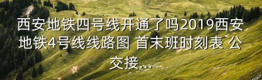 西安地鐵四號線開通了嗎2019西安地鐵4號線線路圖 首末班時刻表 公交接...