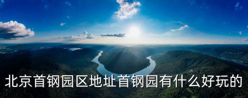 北京首鋼園區地址首鋼園有什么好玩的