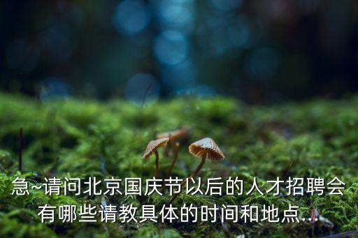 急~請問北京國慶節以后的人才招聘會有哪些請教具體的時間和地點...