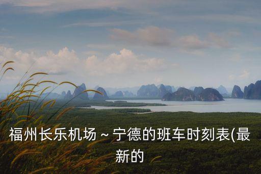 福州長樂機(jī)場～寧德的班車時(shí)刻表(最新的