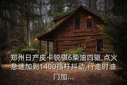  鄭州日產(chǎn)皮卡銳騏6柴油四驅(qū),點(diǎn)火怠速加到1400擋桿抖動(dòng),行走時(shí)油門加...