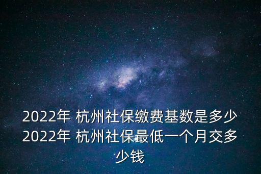 2022年 杭州社保繳費(fèi)基數(shù)是多少2022年 杭州社保最低一個(gè)月交多少錢