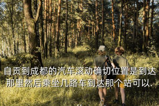 自貢到成都的汽車滾動(dòng)確切位置是到達(dá)那里然后乘坐幾路車到達(dá)那個(gè)站可以...