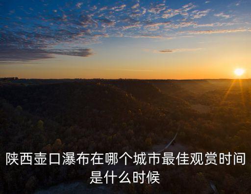 陜西壺口瀑布在哪個城市最佳觀賞時間是什么時候