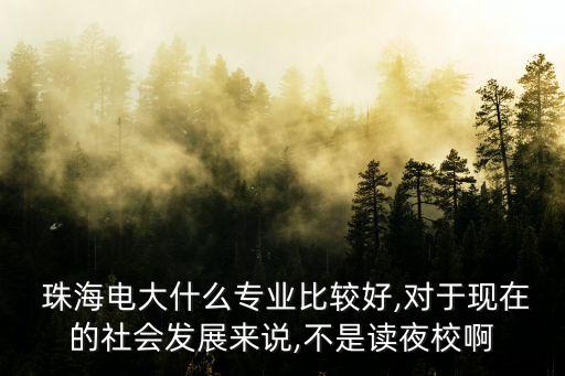  珠海電大什么專業比較好,對于現在的社會發展來說,不是讀夜校啊
