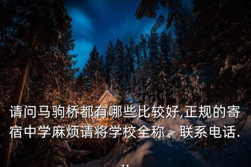 請問馬駒橋都有哪些比較好,正規的寄宿中學麻煩請將學校全稱、聯系電話...