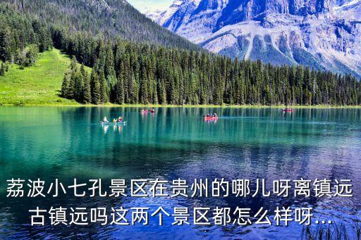 荔波小七孔景區在貴州的哪兒呀離鎮遠古鎮遠嗎這兩個景區都怎么樣呀...