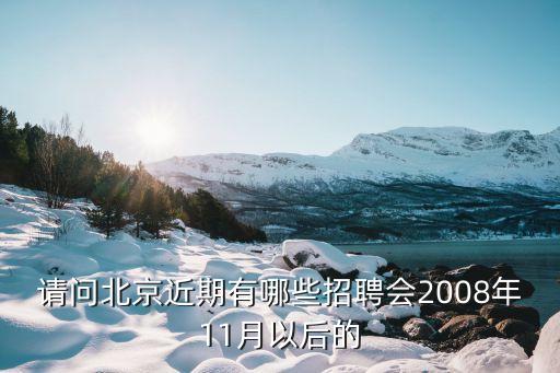 請問北京近期有哪些招聘會2008年11月以后的