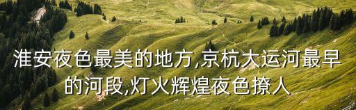 淮安夜色最美的地方,京杭大運河最早的河段,燈火輝煌夜色撩人