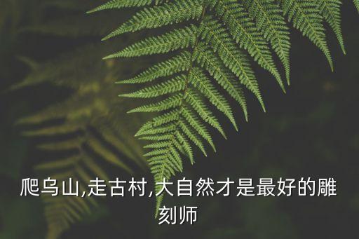 爬烏山,走古村,大自然才是最好的雕刻師