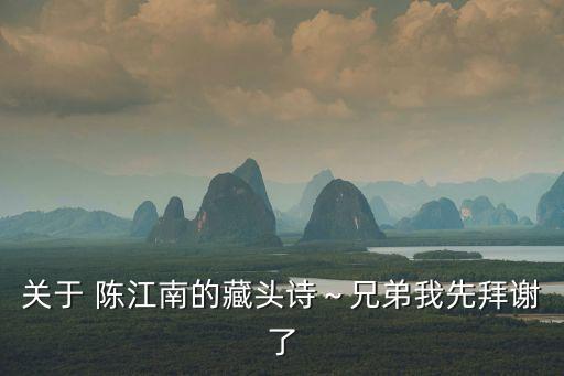 關于 陳江南的藏頭詩～兄弟我先拜謝了