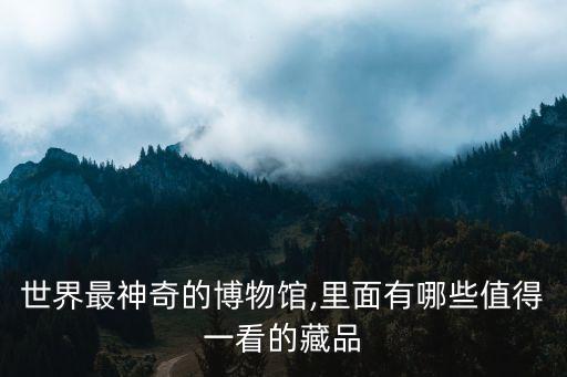 世界最神奇的博物館,里面有哪些值得一看的藏品
